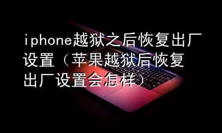 iphone越狱之后恢复出厂设置（苹果越狱后恢复出厂设置会怎样）