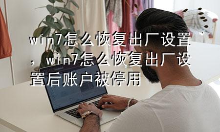 win7怎么恢复出厂设置，win7怎么恢复出厂设置后账户被停用