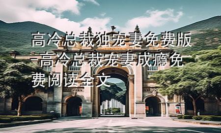 高冷总裁独宠妻免费版-高冷总裁宠妻成瘾免费阅读全文