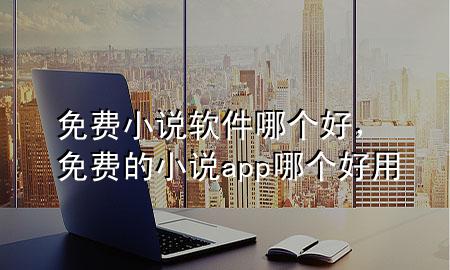 免费小说软件哪个好，免费的小说app哪个好用