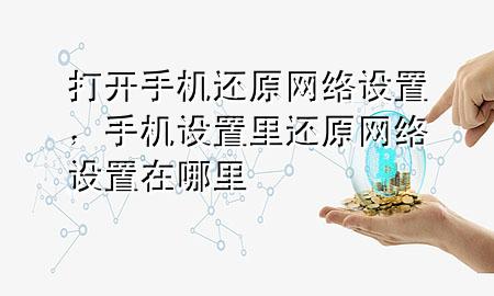 打开手机还原网络设置，手机设置里还原网络设置在哪里