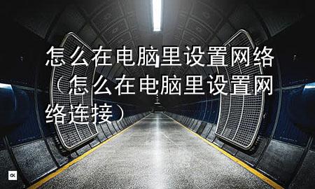 怎么在电脑里设置网络（怎么在电脑里设置网络连接）