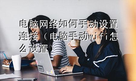 电脑网络如何手动设置连接（电脑手动wifi怎么设置）