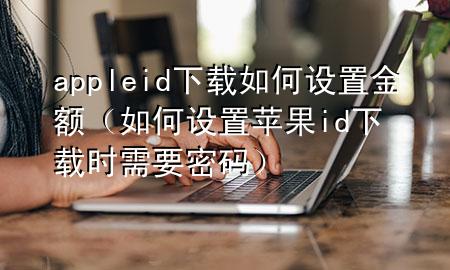 appleid下载如何设置金额（如何设置苹果id下载时需要密码）