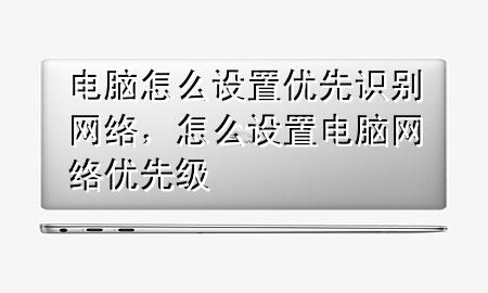 电脑怎么设置优先识别网络，怎么设置电脑网络优先级