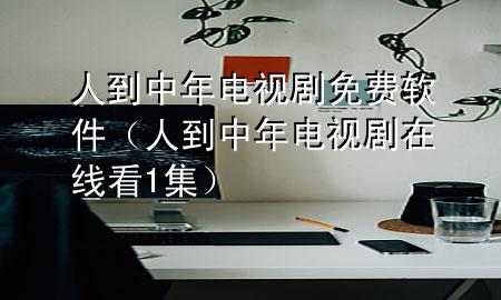 人到中年电视剧免费软件（人到中年电视剧在线看1集）