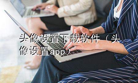 头像设置下载软件（头像设置app）