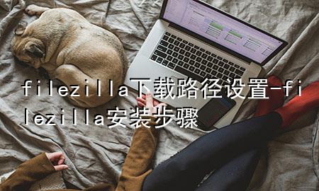 filezilla下载路径设置-filezilla安装步骤