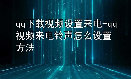 qq下载视频设置来电-qq视频来电铃声怎么设置方法