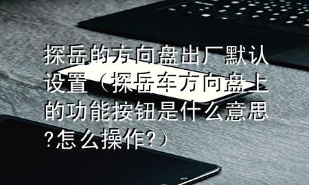 探岳的方向盘出厂默认设置（探岳车方向盘上的功能按钮是什么意思?怎么操作?）