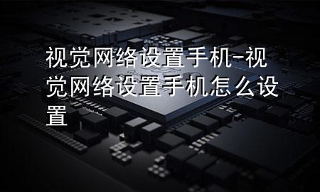 视觉网络设置手机-视觉网络设置手机怎么设置