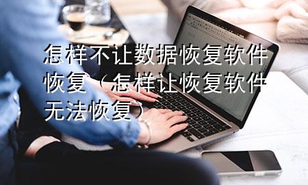 怎样不让数据恢复软件恢复（怎样让恢复软件无法恢复）