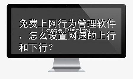 免费上网行为管理软件，怎么设置网速的上行和下行？