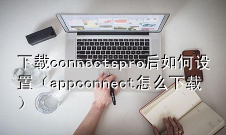 下载connectspro后如何设置（app connect怎么下载）