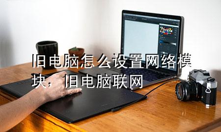 旧电脑怎么设置网络模块，旧电脑联网