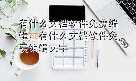 有什么文档软件免费编辑，有什么文档软件免费编辑文字