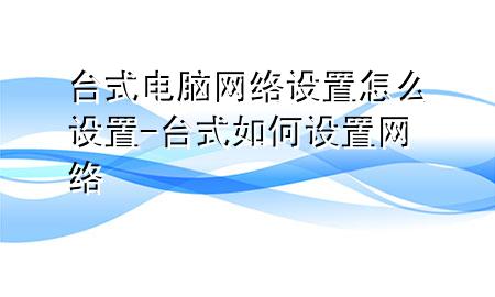 台式电脑网络设置怎么设置-台式如何设置网络