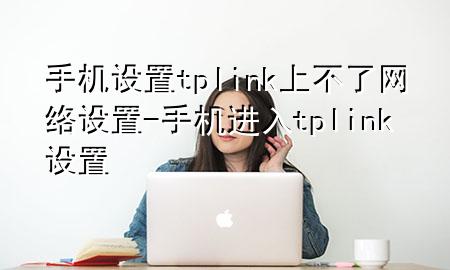 手机设置tplink上不了网络设置-手机进入tplink设置