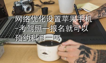 网络优化设置苹果手机-考驾照一报名就可以预约科目一吗