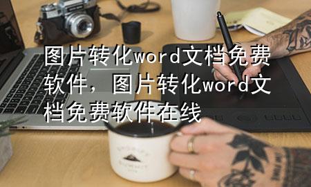 图片转化word文档免费软件，图片转化word文档免费软件在线