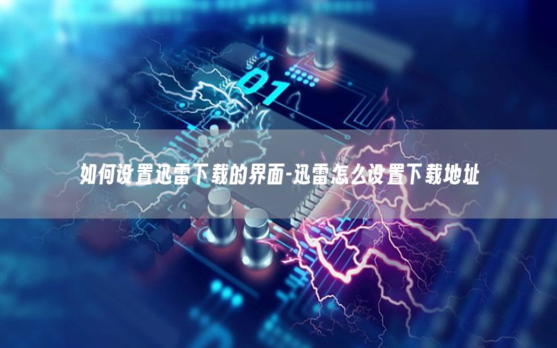 如何设置迅雷下载的界面-迅雷怎么设置下载地址