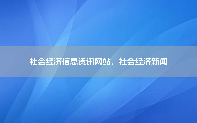 社会经济信息资讯网站，社会经济新闻