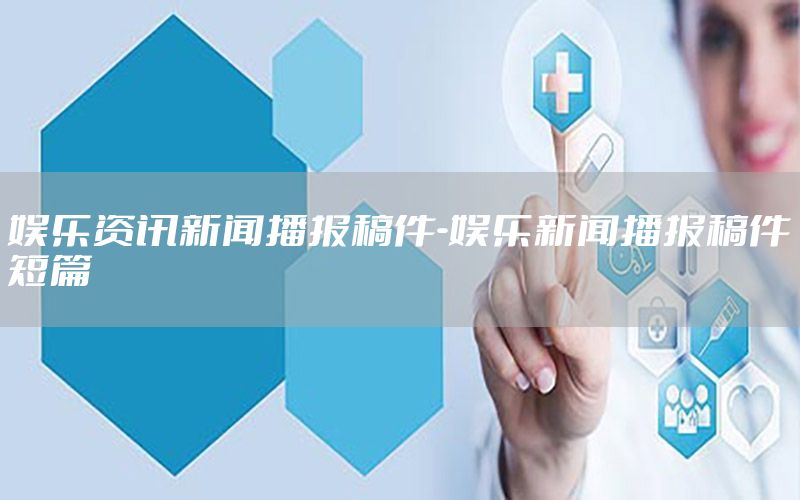 娱乐资讯新闻播报稿件-娱乐新闻播报稿件短篇