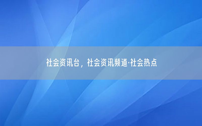 社会资讯台，社会资讯频道·社会热点