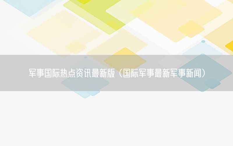 军事国际热点资讯最新版（国际军事最新军事新闻）