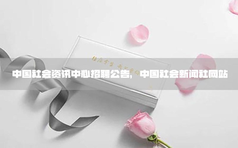 中国社会资讯中心招聘公告，中国社会新闻社网站