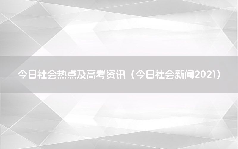 今日社会热点及高考资讯（今日社会新闻2021）