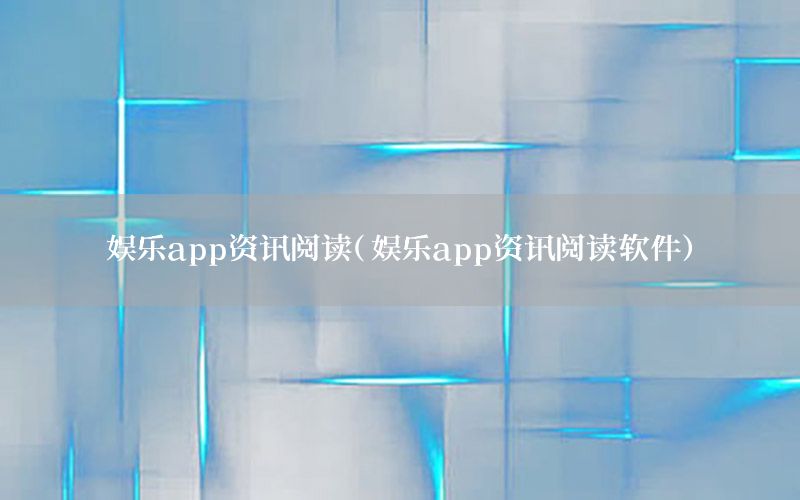 娱乐app资讯阅读（娱乐app资讯阅读软件）