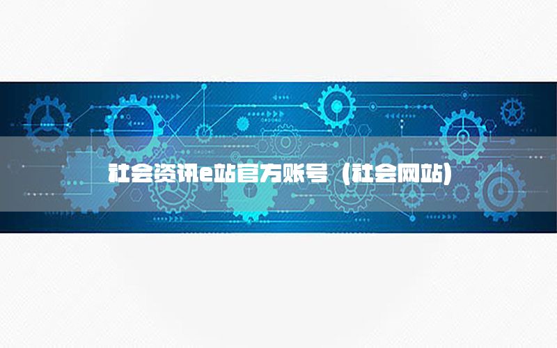 社会资讯e站官方账号（社会网站）