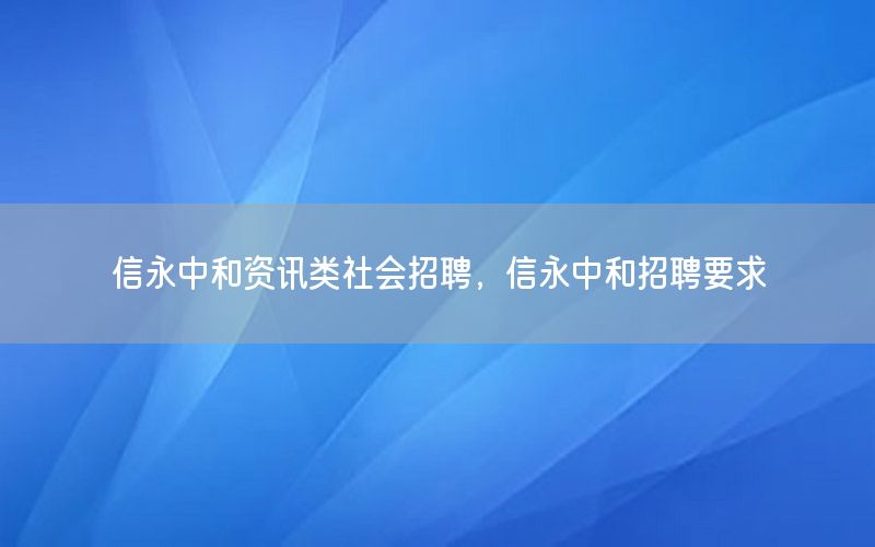 信永中和资讯类社会招聘，信永中和招聘要求