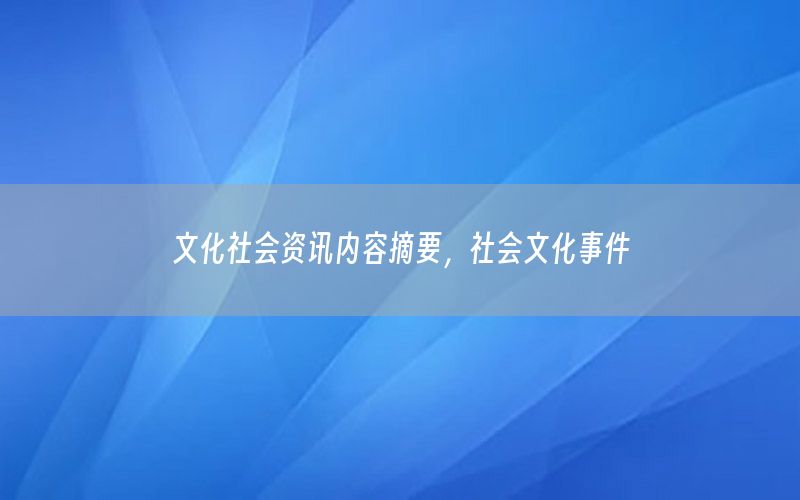 文化社会资讯内容摘要，社会文化事件