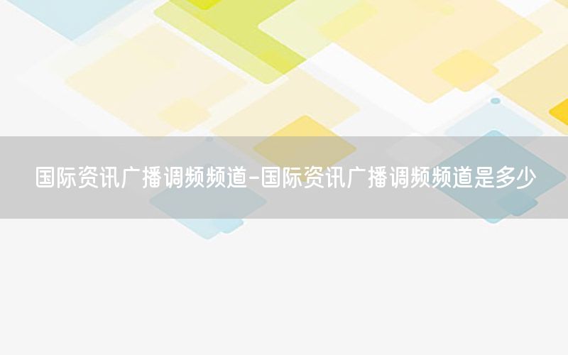 国际资讯广播调频频道-国际资讯广播调频频道是多少