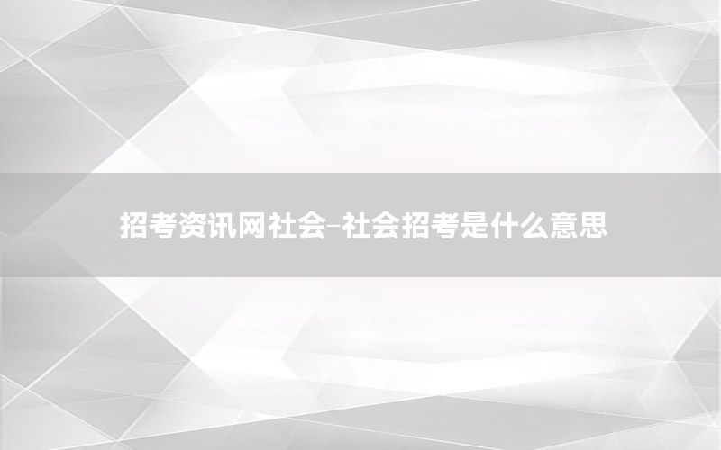 招考资讯网社会-社会招考是什么意思