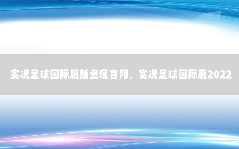 实况足球国际服新资讯官网，实况足球国际服2022