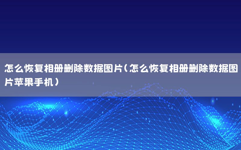 怎么恢复相册删除数据图片（怎么恢复相册删除数据图片苹果手机）