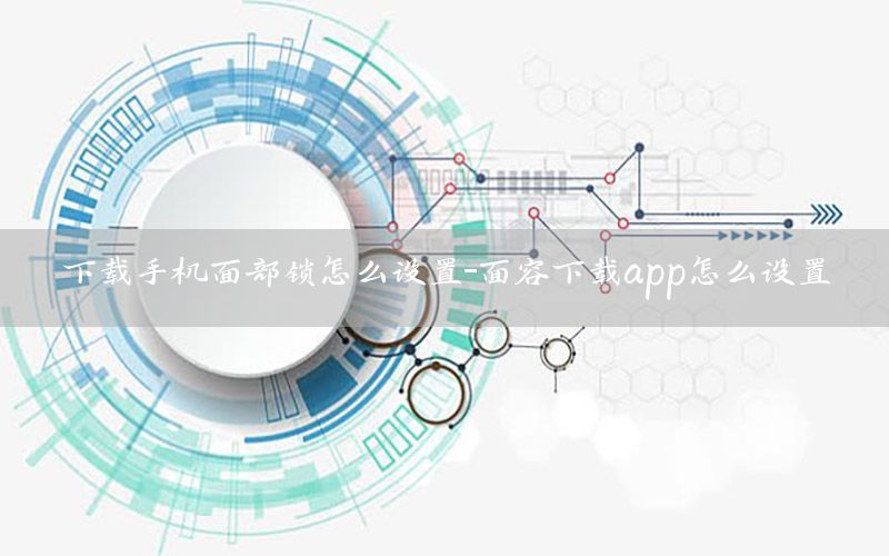 下载手机面部锁怎么设置-面容下载app怎么设置