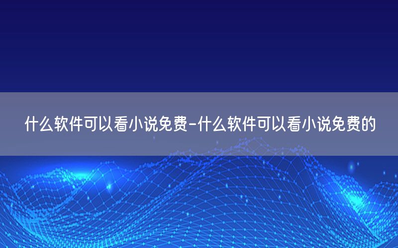 什么软件可以看小说免费-什么软件可以看小说免费的