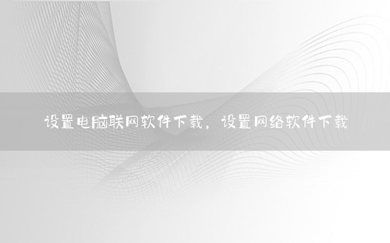 设置电脑联网软件下载，设置网络软件下载