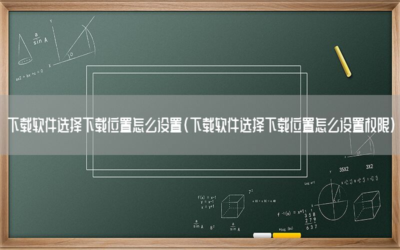 下载软件选择下载位置怎么设置（下载软件选择下载位置怎么设置权限）