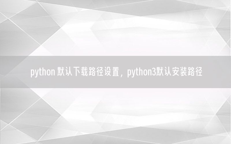 python 默认下载路径设置，python3默认安装路径