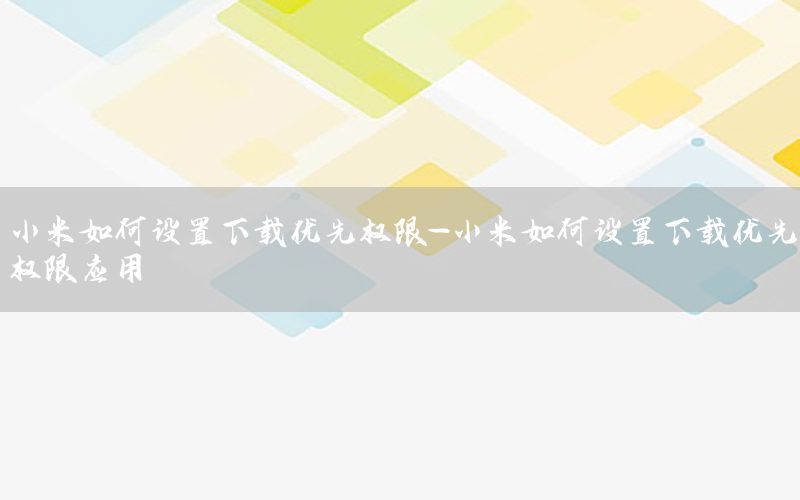 小米如何设置下载优先权限-小米如何设置下载优先权限应用