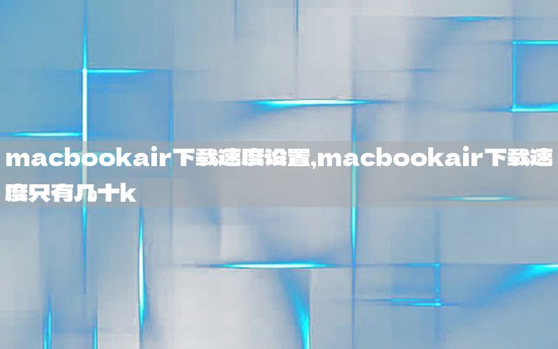 macbookair下载速度设置，macbookair下载速度只有几十k