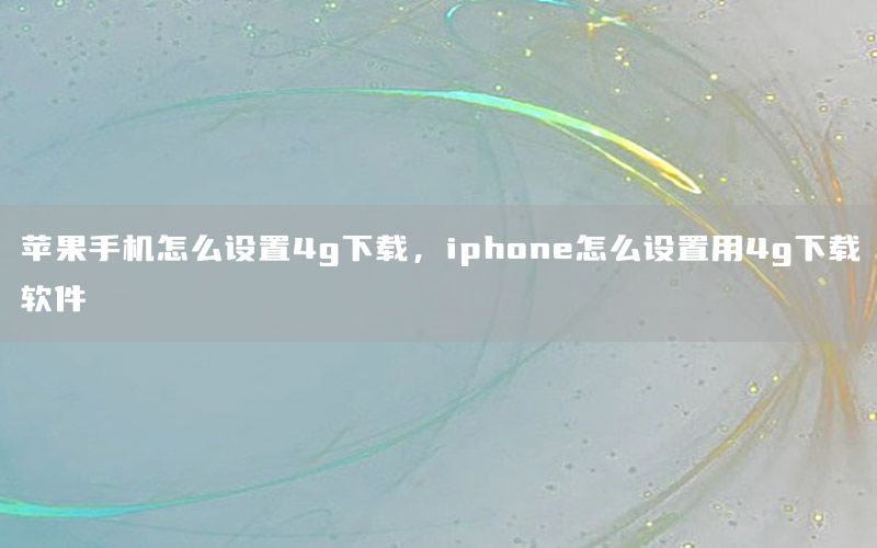 苹果手机怎么设置4g下载，iphone怎么设置用4g下载软件