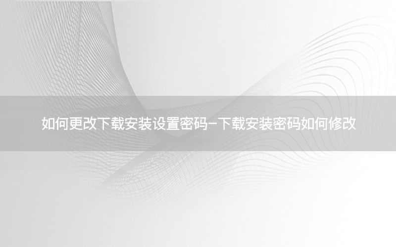 如何更改下载安装设置密码-下载安装密码如何修改