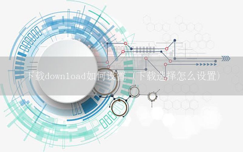 下载download如何设置（下载选择怎么设置）