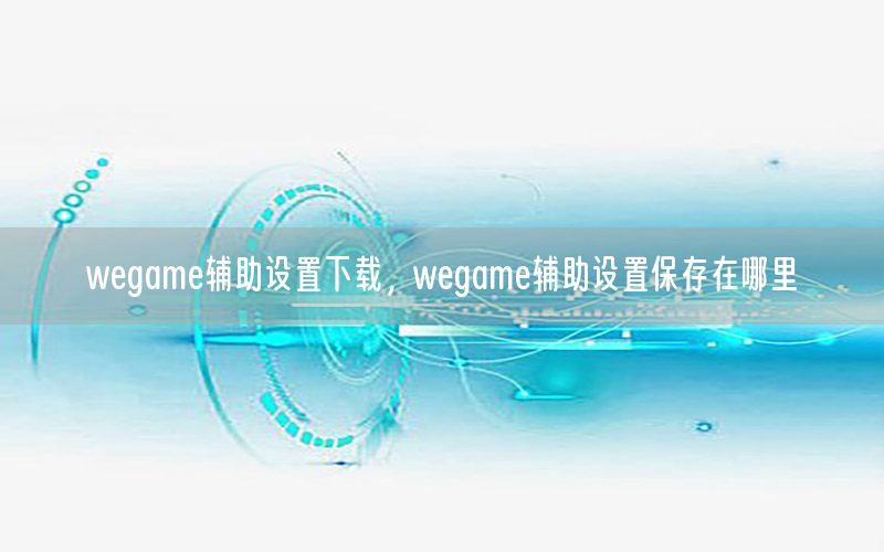 wegame辅助设置下载，wegame辅助设置保存在哪里